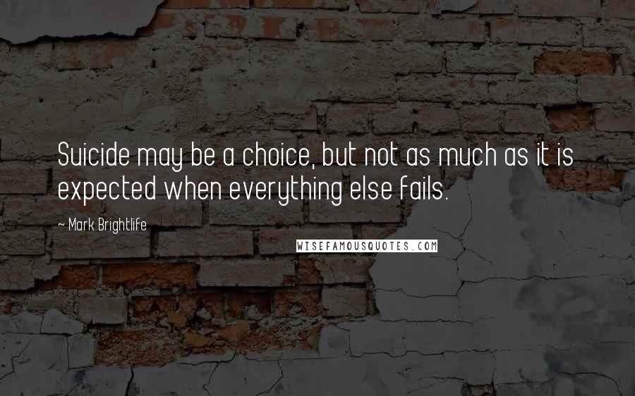 Mark Brightlife Quotes: Suicide may be a choice, but not as much as it is expected when everything else fails.