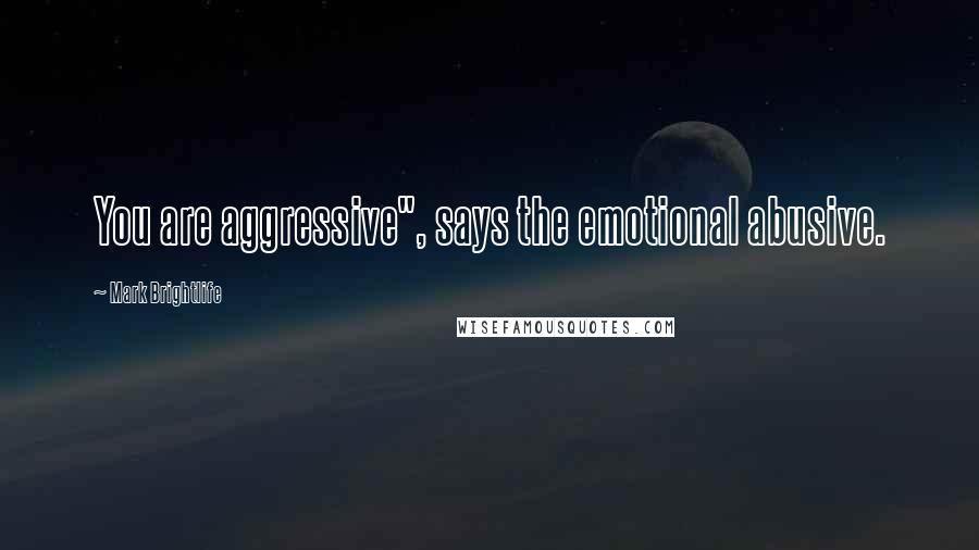 Mark Brightlife Quotes: You are aggressive", says the emotional abusive.