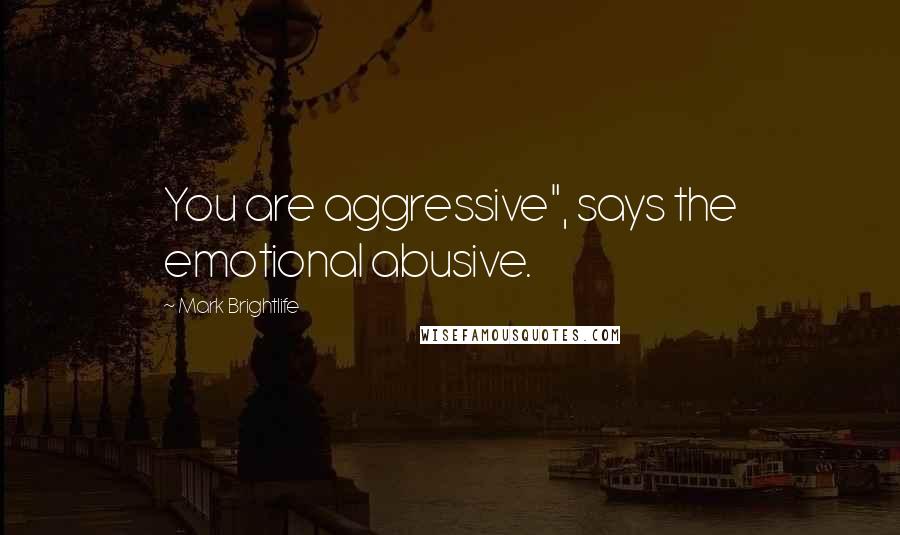 Mark Brightlife Quotes: You are aggressive", says the emotional abusive.