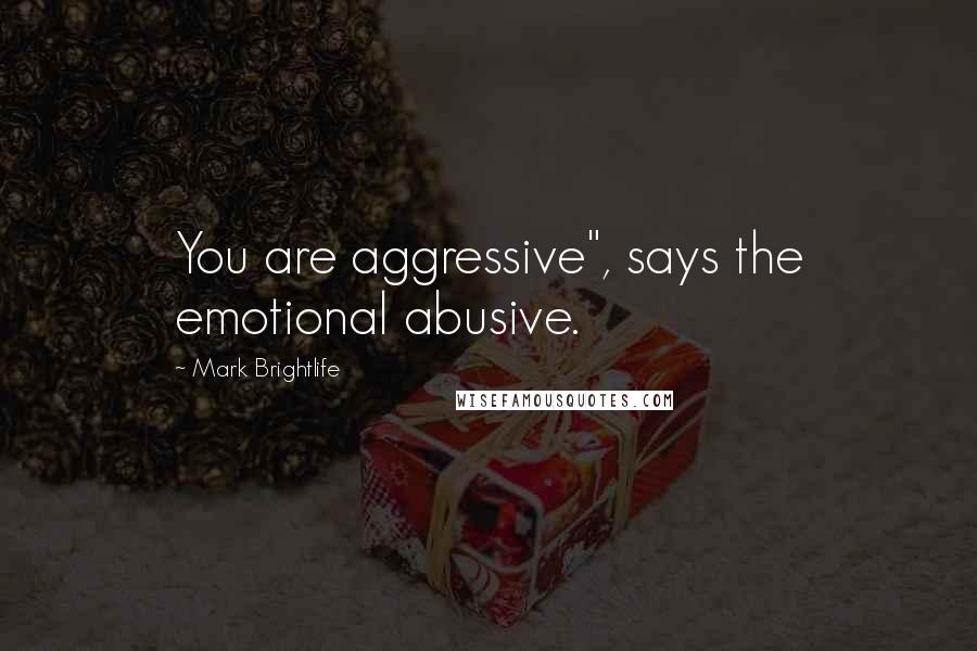 Mark Brightlife Quotes: You are aggressive", says the emotional abusive.