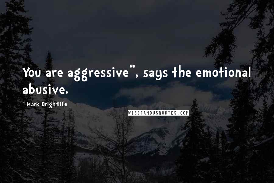 Mark Brightlife Quotes: You are aggressive", says the emotional abusive.