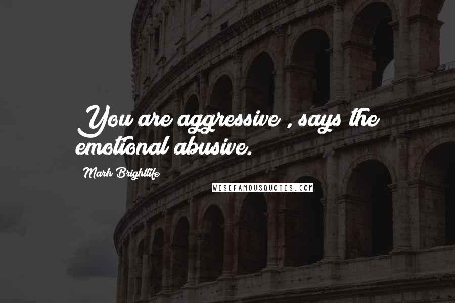 Mark Brightlife Quotes: You are aggressive", says the emotional abusive.