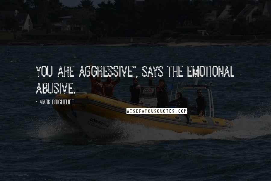 Mark Brightlife Quotes: You are aggressive", says the emotional abusive.