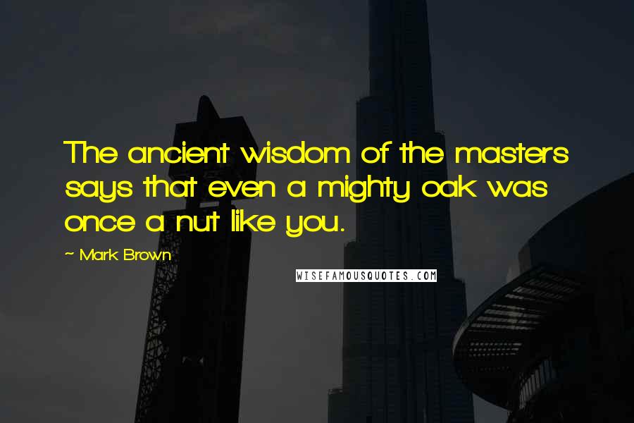 Mark Brown Quotes: The ancient wisdom of the masters says that even a mighty oak was once a nut like you.