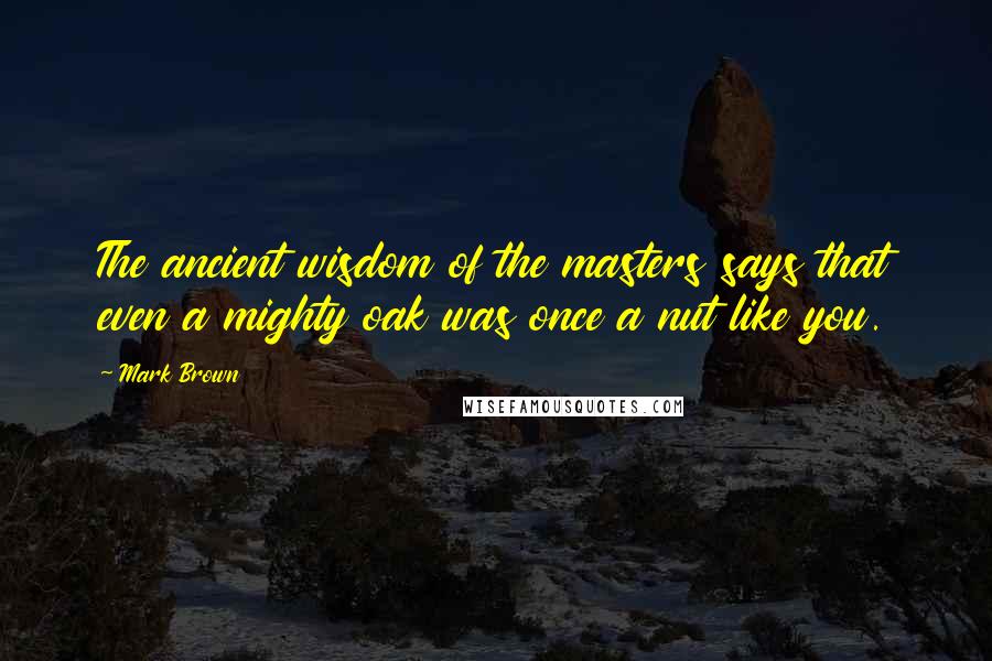 Mark Brown Quotes: The ancient wisdom of the masters says that even a mighty oak was once a nut like you.