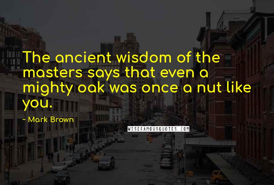 Mark Brown Quotes: The ancient wisdom of the masters says that even a mighty oak was once a nut like you.