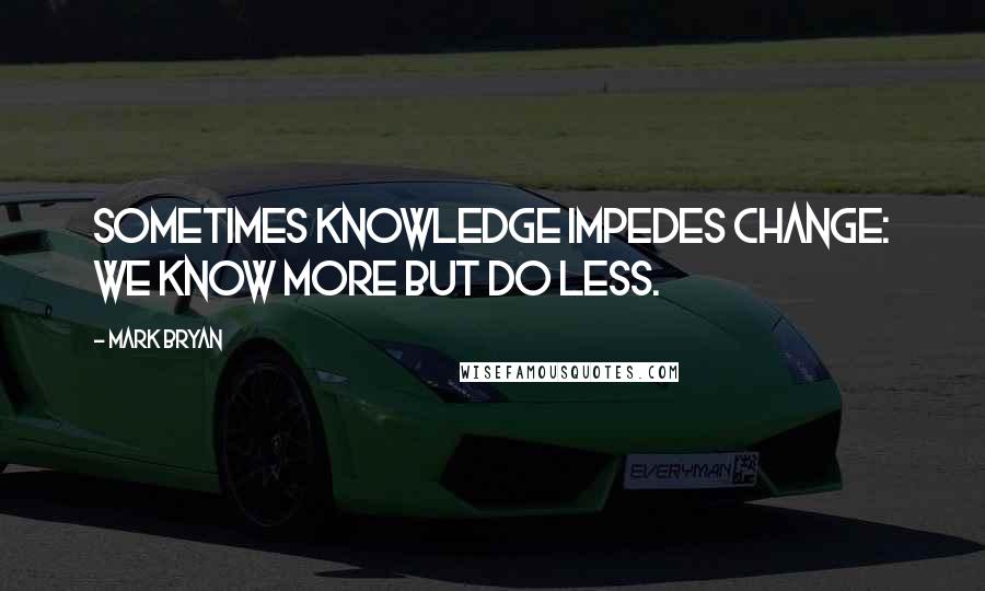 Mark Bryan Quotes: Sometimes knowledge impedes change: We know more but do less.