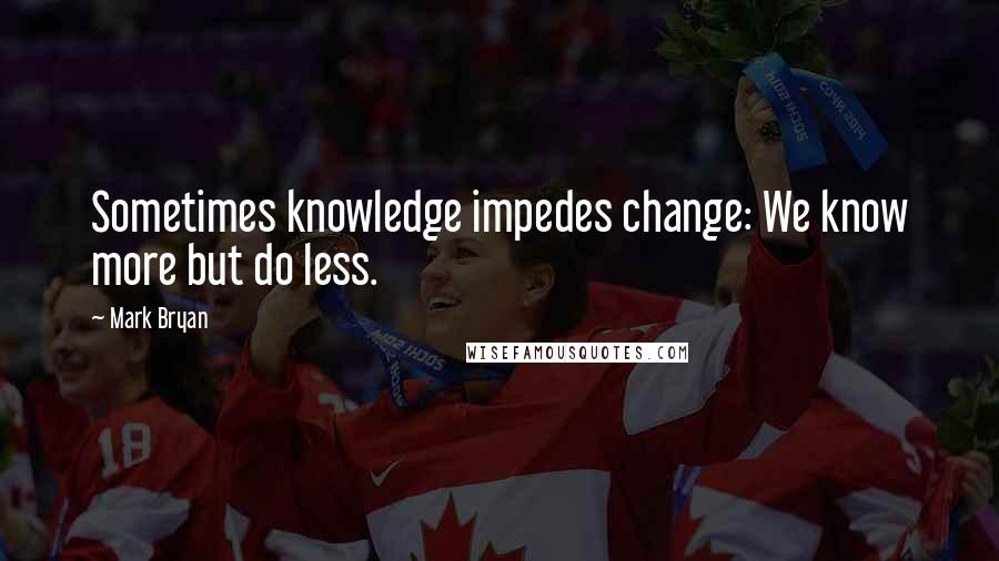 Mark Bryan Quotes: Sometimes knowledge impedes change: We know more but do less.