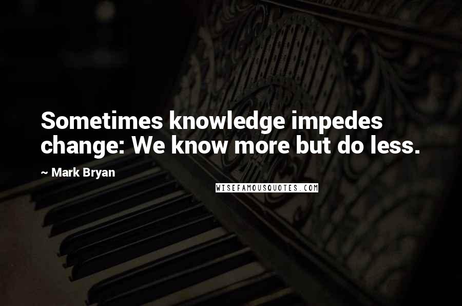 Mark Bryan Quotes: Sometimes knowledge impedes change: We know more but do less.