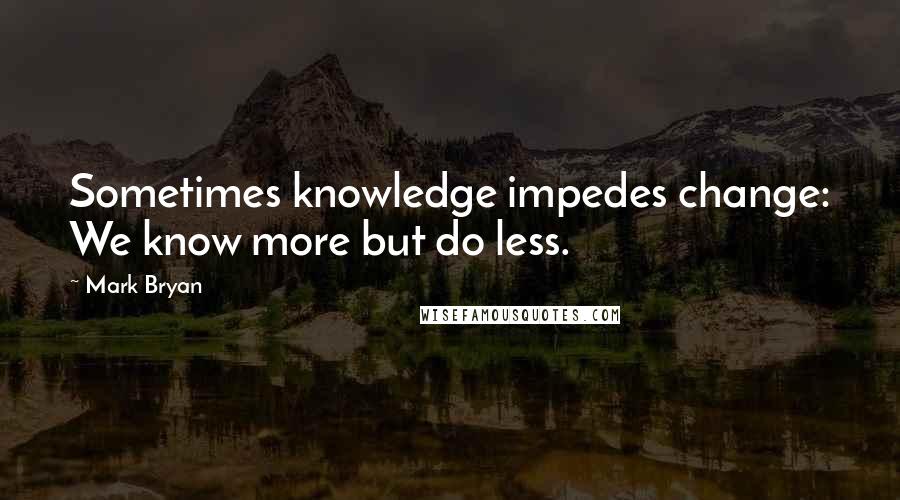 Mark Bryan Quotes: Sometimes knowledge impedes change: We know more but do less.