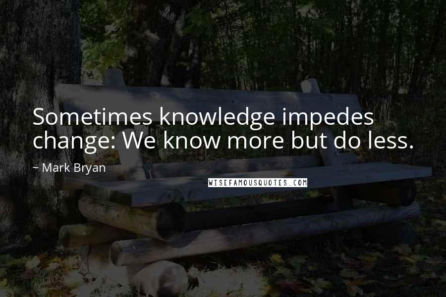 Mark Bryan Quotes: Sometimes knowledge impedes change: We know more but do less.