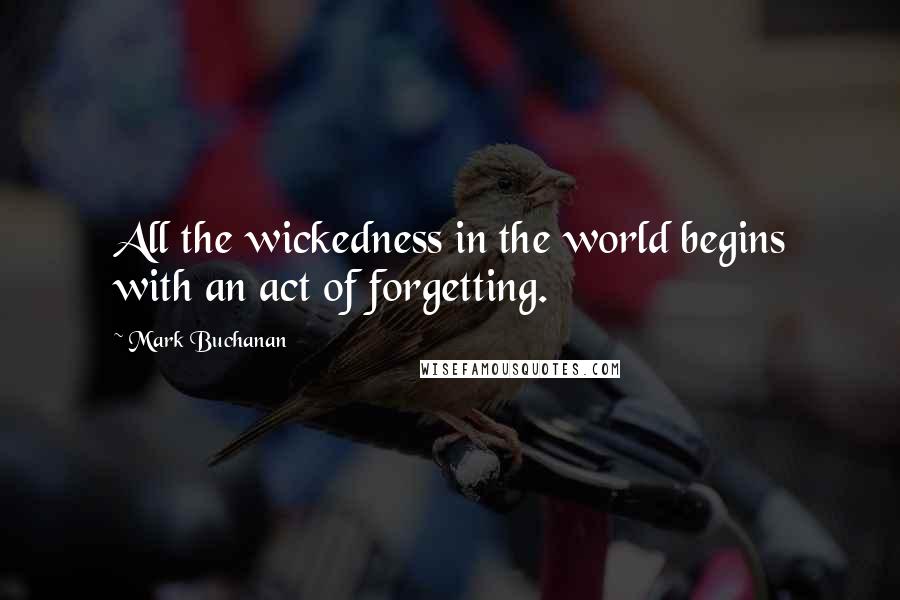 Mark Buchanan Quotes: All the wickedness in the world begins with an act of forgetting.