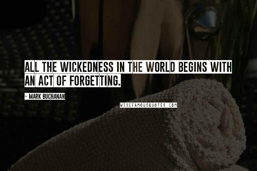 Mark Buchanan Quotes: All the wickedness in the world begins with an act of forgetting.