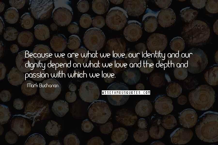 Mark Buchanan Quotes: Because we are what we love, our identity and our dignity depend on what we love and the depth and passion with which we love.