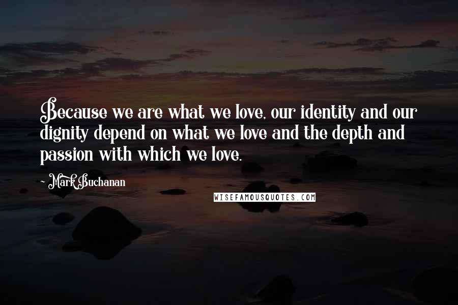 Mark Buchanan Quotes: Because we are what we love, our identity and our dignity depend on what we love and the depth and passion with which we love.