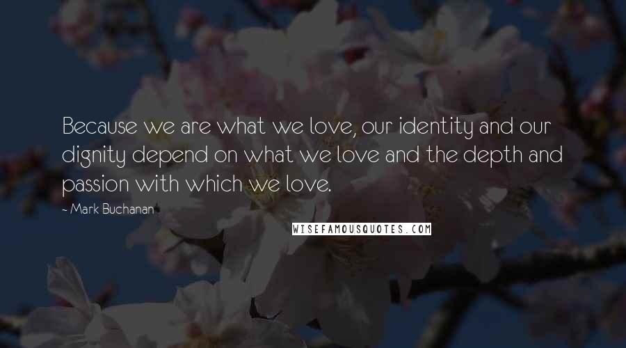 Mark Buchanan Quotes: Because we are what we love, our identity and our dignity depend on what we love and the depth and passion with which we love.