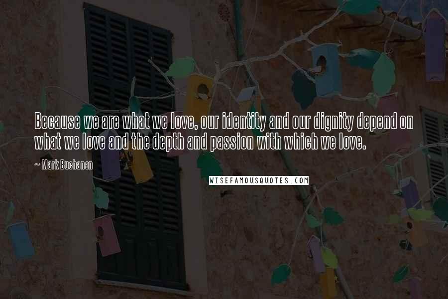 Mark Buchanan Quotes: Because we are what we love, our identity and our dignity depend on what we love and the depth and passion with which we love.