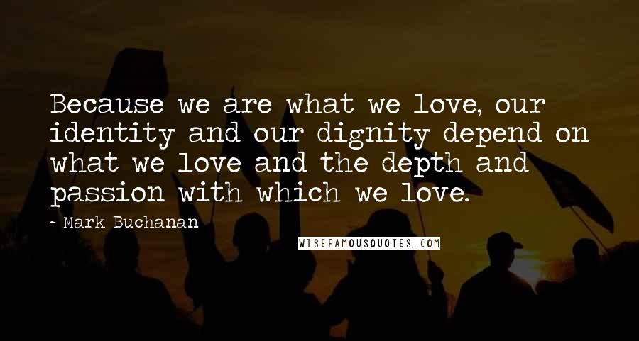 Mark Buchanan Quotes: Because we are what we love, our identity and our dignity depend on what we love and the depth and passion with which we love.