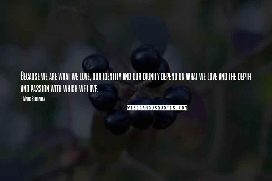 Mark Buchanan Quotes: Because we are what we love, our identity and our dignity depend on what we love and the depth and passion with which we love.