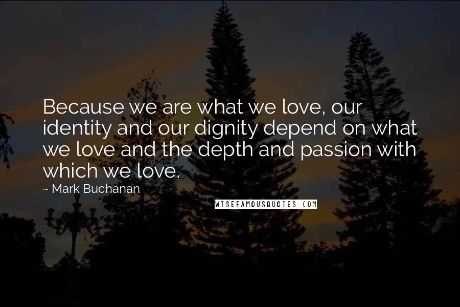 Mark Buchanan Quotes: Because we are what we love, our identity and our dignity depend on what we love and the depth and passion with which we love.