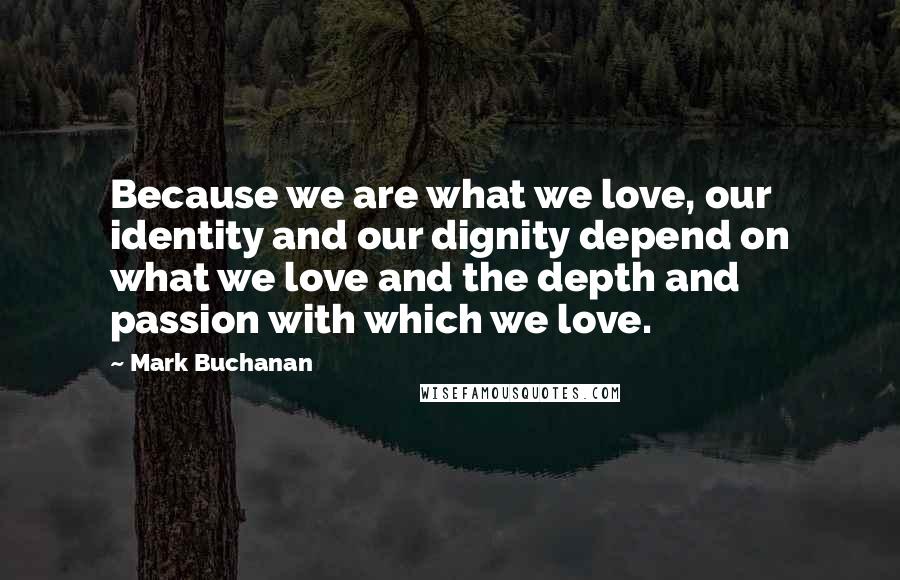 Mark Buchanan Quotes: Because we are what we love, our identity and our dignity depend on what we love and the depth and passion with which we love.