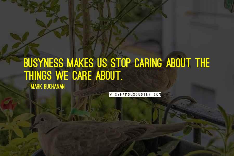 Mark Buchanan Quotes: Busyness makes us stop caring about the things we care about.