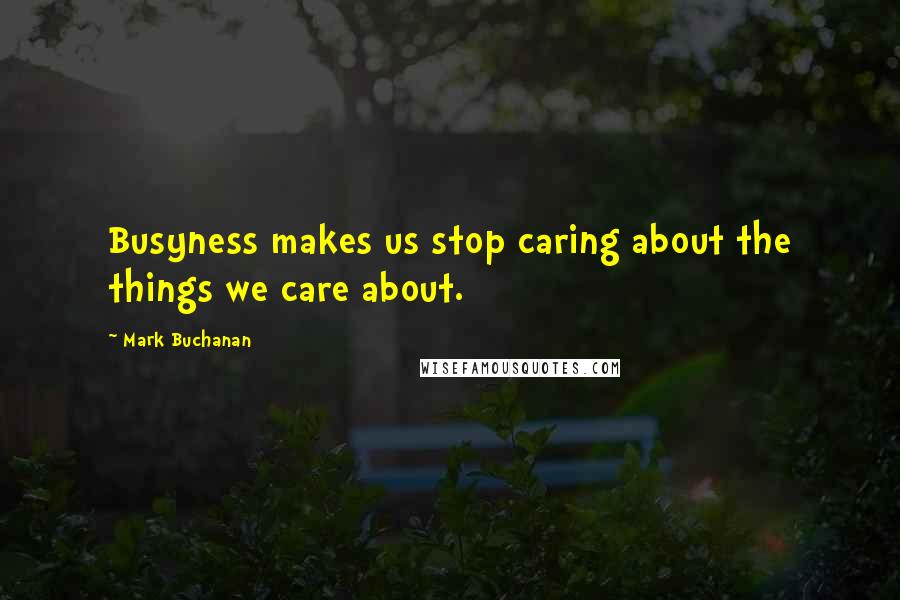 Mark Buchanan Quotes: Busyness makes us stop caring about the things we care about.