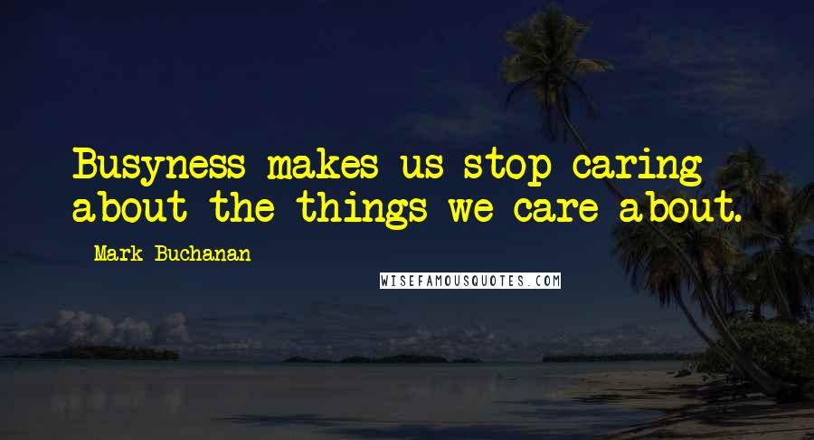 Mark Buchanan Quotes: Busyness makes us stop caring about the things we care about.
