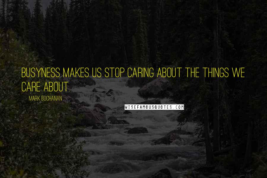 Mark Buchanan Quotes: Busyness makes us stop caring about the things we care about.