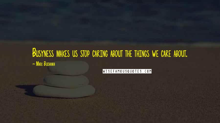 Mark Buchanan Quotes: Busyness makes us stop caring about the things we care about.