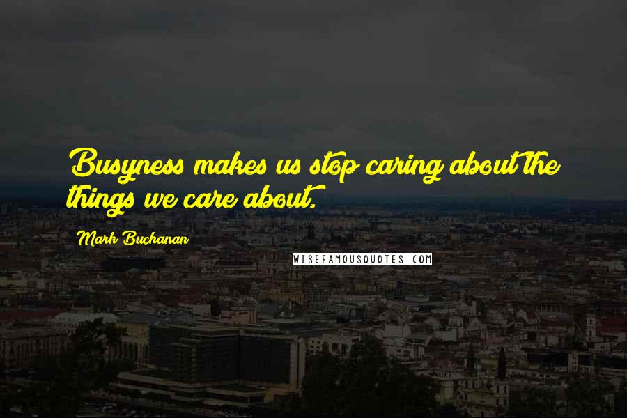 Mark Buchanan Quotes: Busyness makes us stop caring about the things we care about.