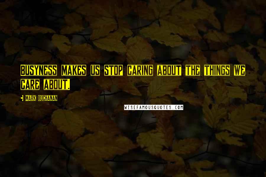 Mark Buchanan Quotes: Busyness makes us stop caring about the things we care about.