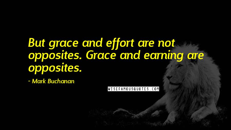 Mark Buchanan Quotes: But grace and effort are not opposites. Grace and earning are opposites.