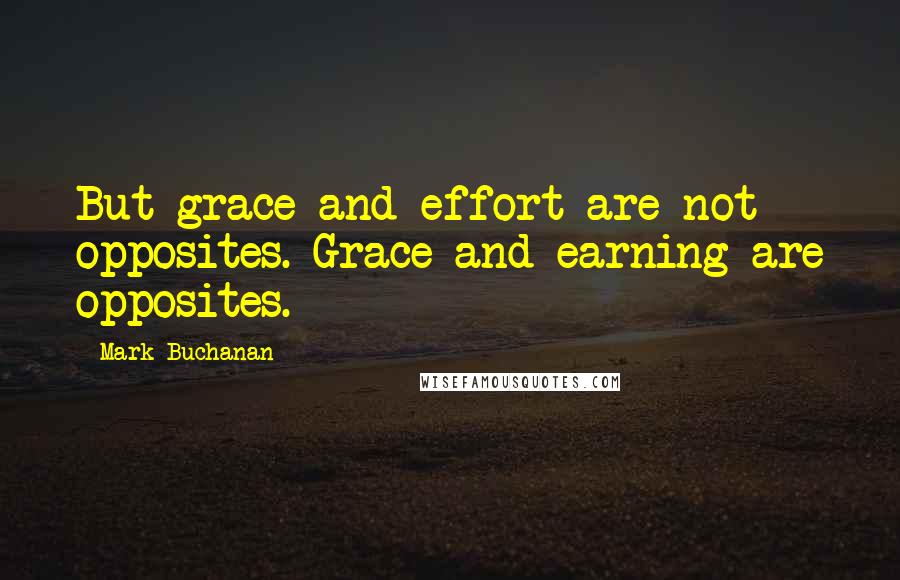 Mark Buchanan Quotes: But grace and effort are not opposites. Grace and earning are opposites.