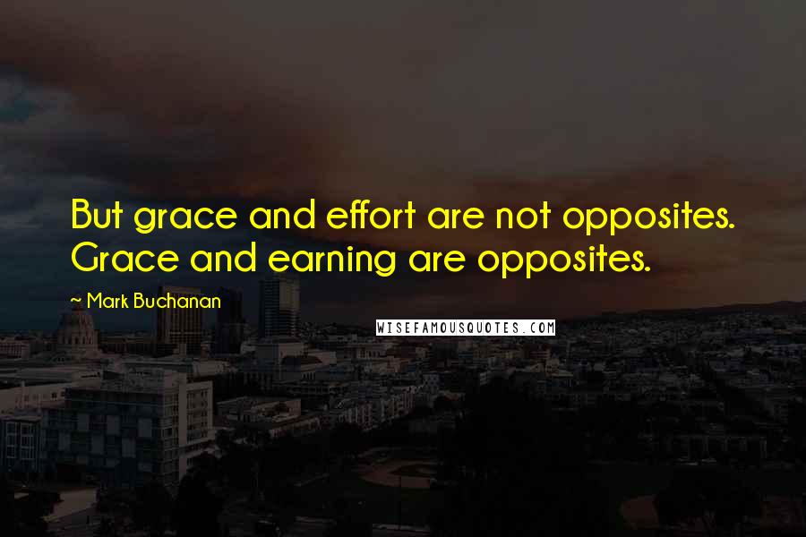 Mark Buchanan Quotes: But grace and effort are not opposites. Grace and earning are opposites.