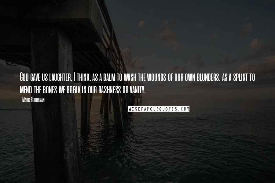 Mark Buchanan Quotes: God gave us laughter, I think, as a balm to wash the wounds of our own blunders, as a splint to mend the bones we break in our rashness or vanity.