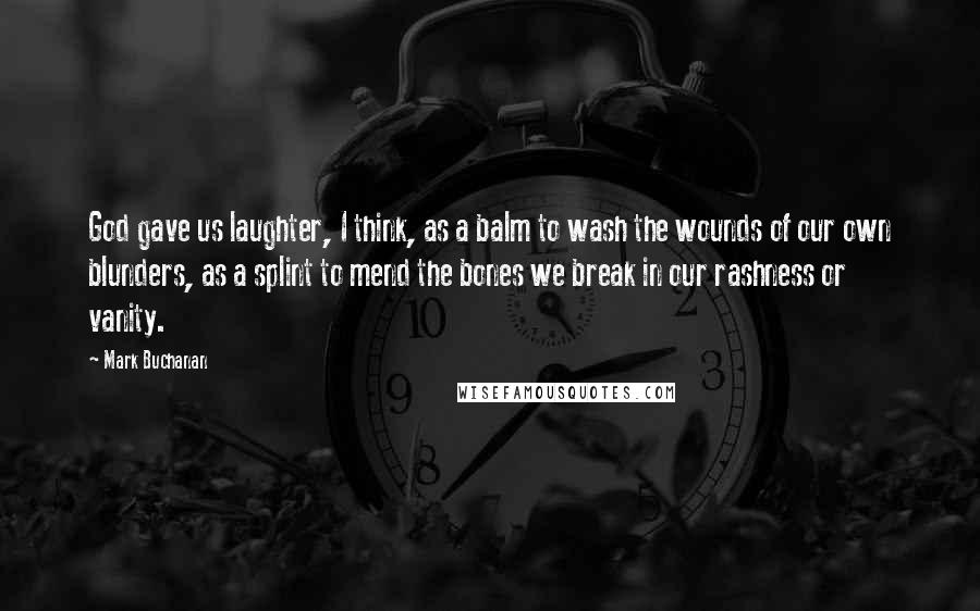 Mark Buchanan Quotes: God gave us laughter, I think, as a balm to wash the wounds of our own blunders, as a splint to mend the bones we break in our rashness or vanity.