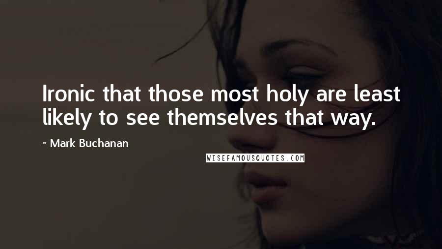 Mark Buchanan Quotes: Ironic that those most holy are least likely to see themselves that way.