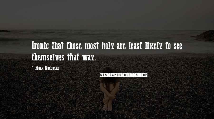Mark Buchanan Quotes: Ironic that those most holy are least likely to see themselves that way.