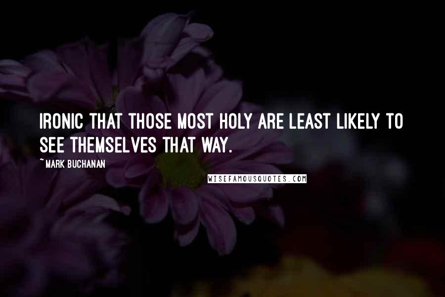 Mark Buchanan Quotes: Ironic that those most holy are least likely to see themselves that way.