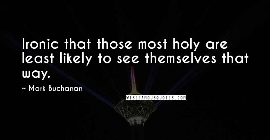 Mark Buchanan Quotes: Ironic that those most holy are least likely to see themselves that way.