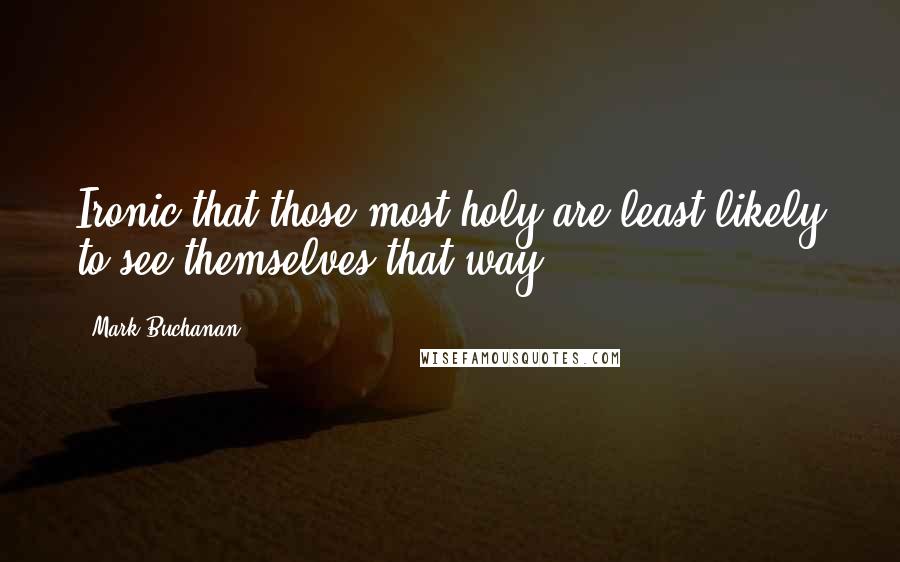 Mark Buchanan Quotes: Ironic that those most holy are least likely to see themselves that way.