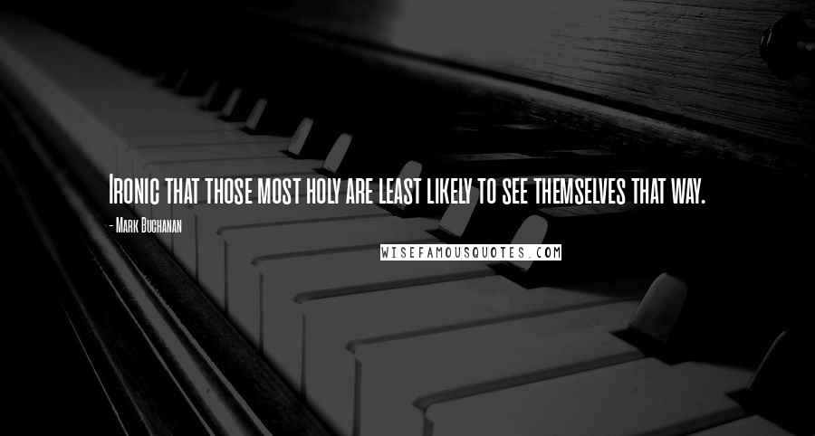 Mark Buchanan Quotes: Ironic that those most holy are least likely to see themselves that way.