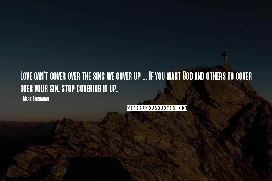 Mark Buchanan Quotes: Love can't cover over the sins we cover up ... If you want God and others to cover over your sin, stop covering it up.