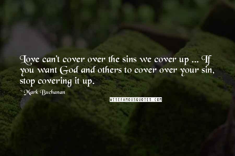 Mark Buchanan Quotes: Love can't cover over the sins we cover up ... If you want God and others to cover over your sin, stop covering it up.