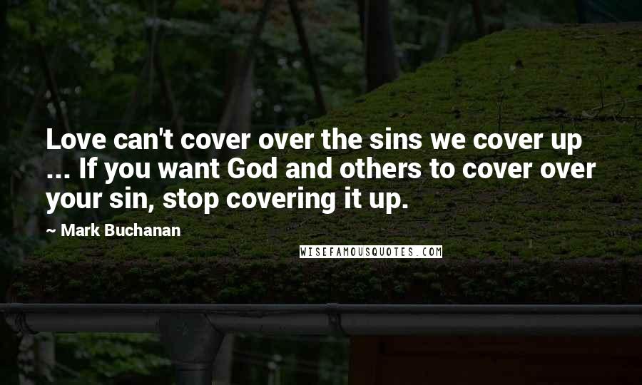 Mark Buchanan Quotes: Love can't cover over the sins we cover up ... If you want God and others to cover over your sin, stop covering it up.