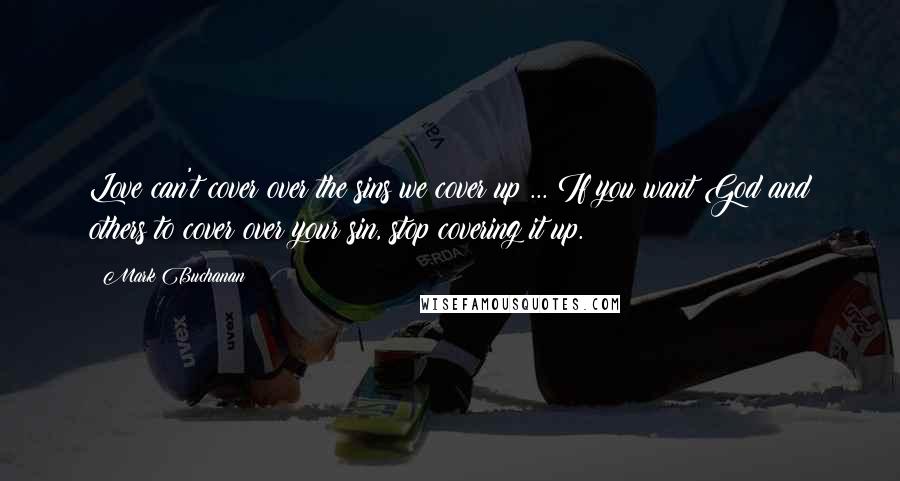 Mark Buchanan Quotes: Love can't cover over the sins we cover up ... If you want God and others to cover over your sin, stop covering it up.