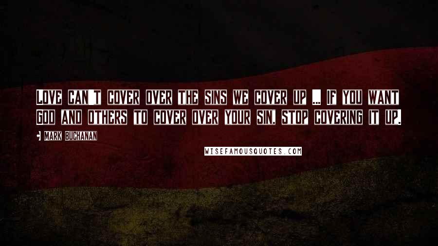 Mark Buchanan Quotes: Love can't cover over the sins we cover up ... If you want God and others to cover over your sin, stop covering it up.