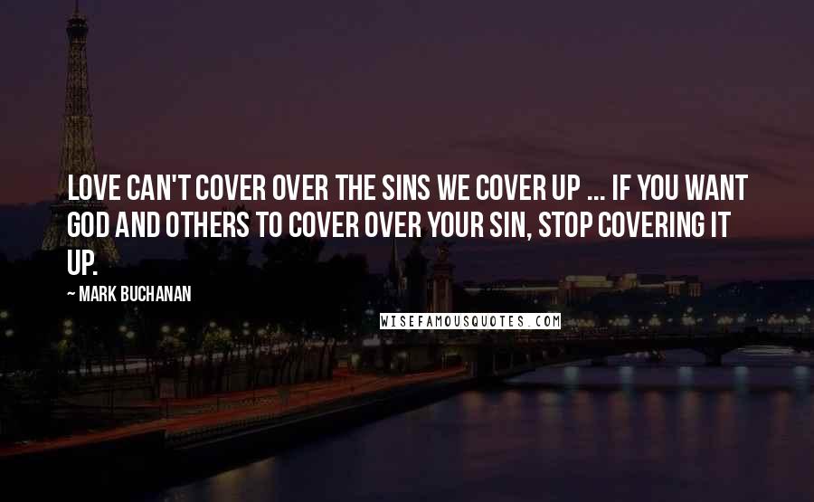 Mark Buchanan Quotes: Love can't cover over the sins we cover up ... If you want God and others to cover over your sin, stop covering it up.