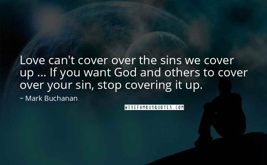 Mark Buchanan Quotes: Love can't cover over the sins we cover up ... If you want God and others to cover over your sin, stop covering it up.